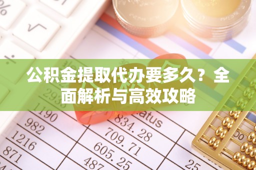蓝田公积金提取代办要多久？全面解析与高效攻略