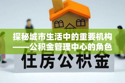 蓝田探秘城市生活中的重要机构——公积金管理中心的角色与意义