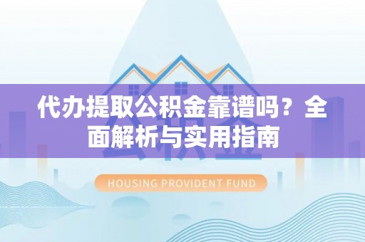 蓝田代办提取公积金靠谱吗？全面解析与实用指南