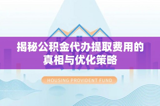 蓝田揭秘公积金代办提取费用的真相与优化策略