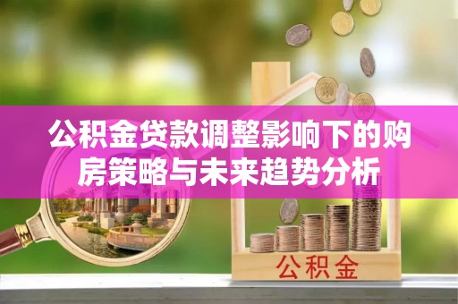 蓝田公积金贷款调整影响下的购房策略与未来趋势分析