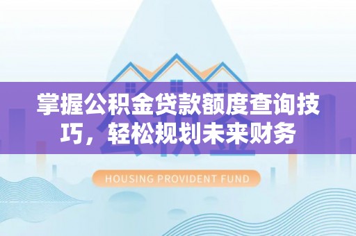 蓝田掌握公积金贷款额度查询技巧，轻松规划未来财务