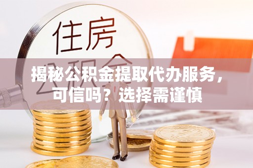 蓝田揭秘公积金提取代办服务，可信吗？选择需谨慎