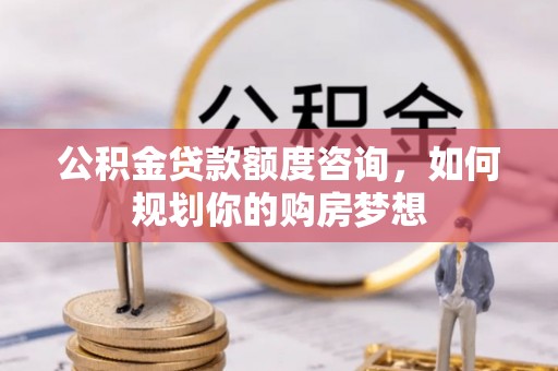 蓝田公积金贷款额度咨询，如何规划你的购房梦想