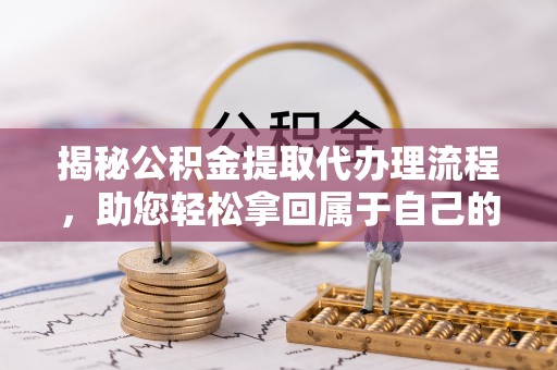 蓝田揭秘公积金提取代办理流程，助您轻松拿回属于自己的钱