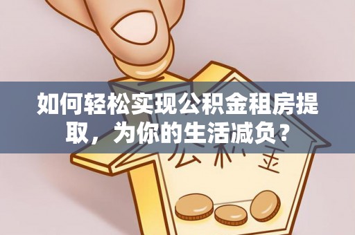 蓝田如何轻松实现公积金租房提取，为你的生活减负？