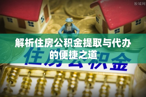 蓝田解析住房公积金提取与代办的便捷之道