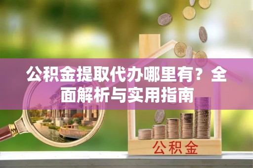 蓝田公积金提取代办哪里有？全面解析与实用指南