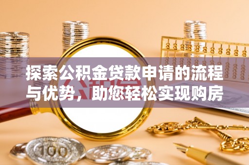 蓝田探索公积金贷款申请的流程与优势，助您轻松实现购房梦想