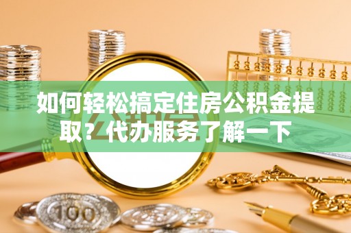 蓝田如何轻松搞定住房公积金提取？代办服务了解一下