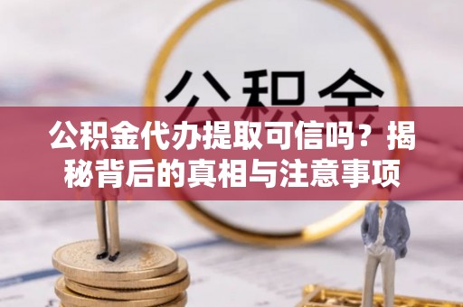 蓝田公积金代办提取可信吗？揭秘背后的真相与注意事项