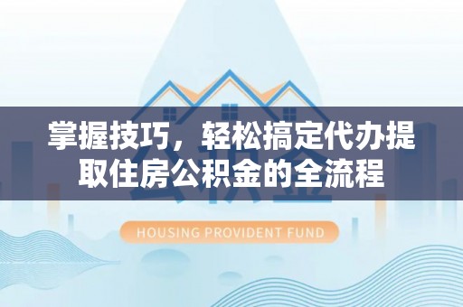 蓝田掌握技巧，轻松搞定代办提取住房公积金的全流程
