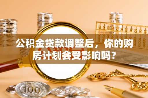蓝田公积金贷款调整后，你的购房计划会受影响吗？