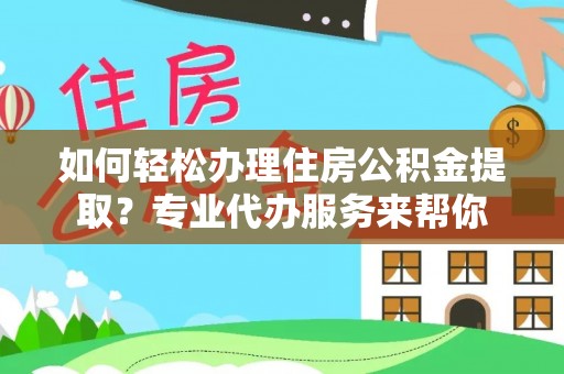蓝田如何轻松办理住房公积金提取？专业代办服务来帮你