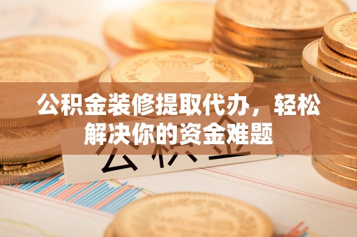 蓝田公积金装修提取代办，轻松解决你的资金难题
