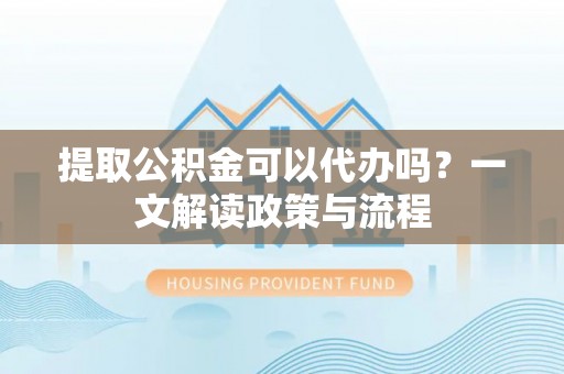 蓝田提取公积金可以代办吗？一文解读政策与流程