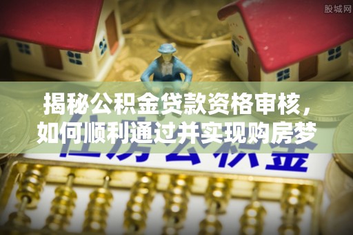 蓝田揭秘公积金贷款资格审核，如何顺利通过并实现购房梦想