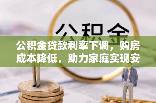 蓝田公积金贷款利率下调，购房成本降低，助力家庭实现安居梦