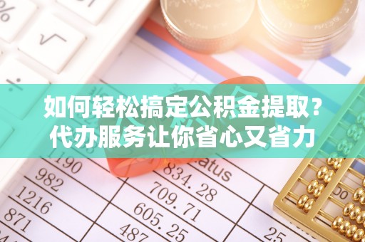 蓝田如何轻松搞定公积金提取？代办服务让你省心又省力