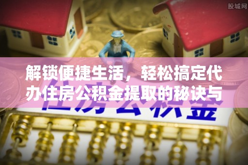 蓝田解锁便捷生活，轻松搞定代办住房公积金提取的秘诀与技巧