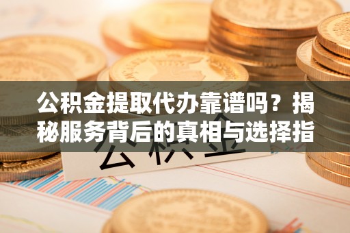 蓝田公积金提取代办靠谱吗？揭秘服务背后的真相与选择指南
