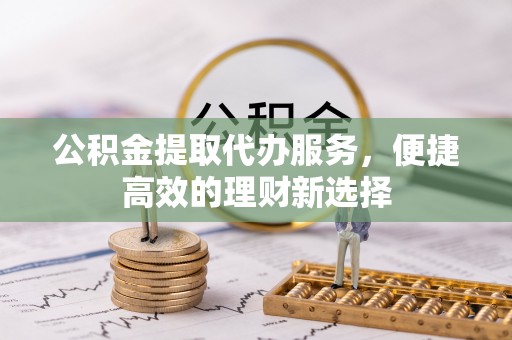 蓝田公积金提取代办服务，便捷高效的理财新选择