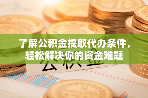 蓝田了解公积金提取代办条件，轻松解决你的资金难题
