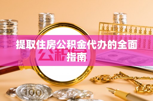 蓝田提取住房公积金代办的全面指南