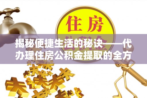 蓝田揭秘便捷生活的秘诀——代办理住房公积金提取的全方位指南