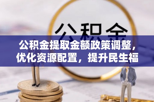 蓝田公积金提取金额政策调整，优化资源配置，提升民生福祉