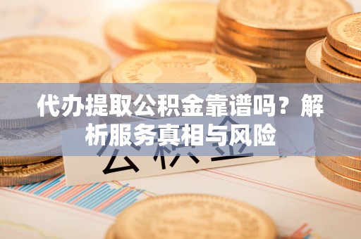 蓝田代办提取公积金靠谱吗？解析服务真相与风险