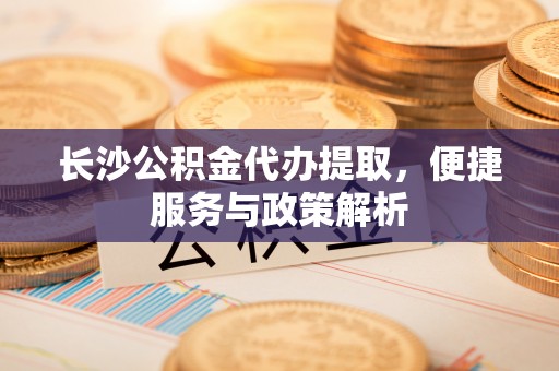蓝田长沙公积金代办提取，便捷服务与政策解析