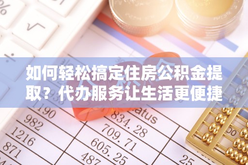 蓝田如何轻松搞定住房公积金提取？代办服务让生活更便捷