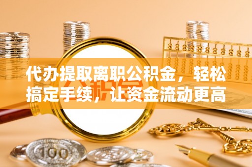 蓝田代办提取离职公积金，轻松搞定手续，让资金流动更高效