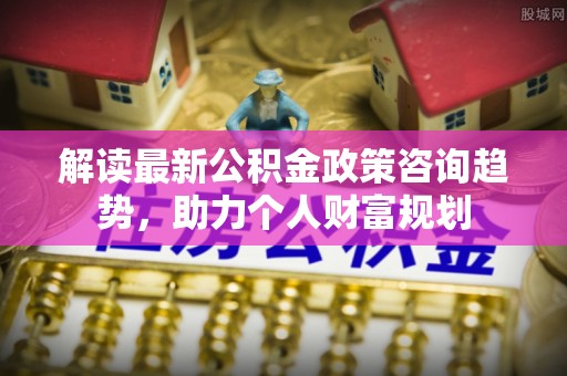 蓝田解读最新公积金政策咨询趋势，助力个人财富规划