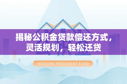 蓝田揭秘公积金贷款偿还方式，灵活规划，轻松还贷
