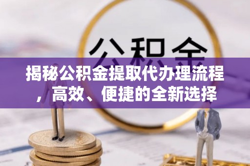 蓝田揭秘公积金提取代办理流程，高效、便捷的全新选择