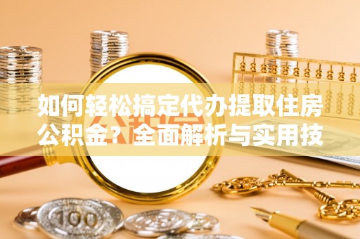 蓝田如何轻松搞定代办提取住房公积金？全面解析与实用技巧
