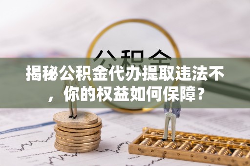 蓝田揭秘公积金代办提取违法不，你的权益如何保障？